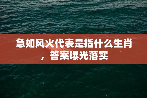 急如风火代表是指什么生肖，答案曝光落实