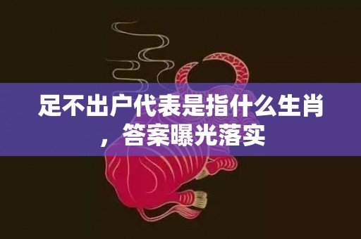 足不出户代表是指什么生肖，答案曝光落实