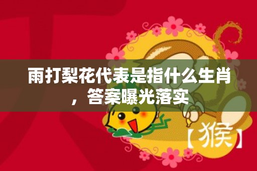 雨打梨花代表是指什么生肖，答案曝光落实