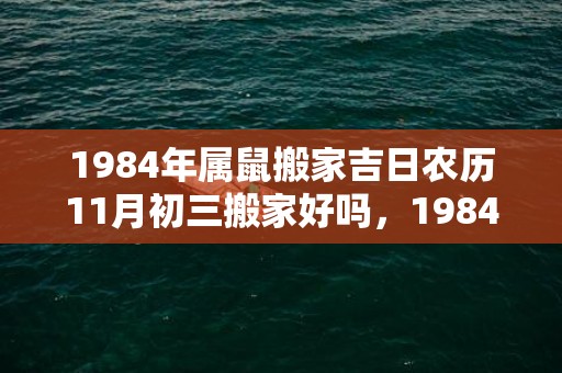 1984年属鼠搬家吉日农历11月初三搬家好吗，1984年属鼠搬家吉日