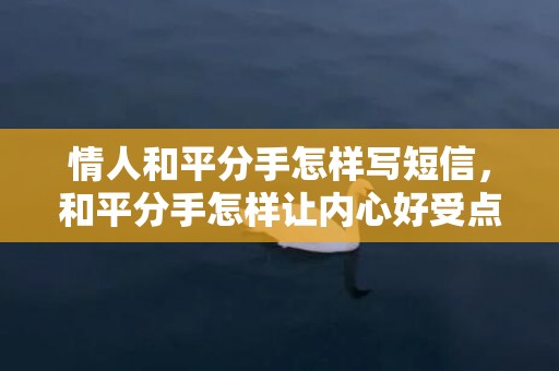 情人和平分手怎样写短信，和平分手怎样让内心好受点呢，怎么让自己内心平静