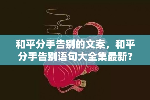 和平分手告别的文案，和平分手告别语句大全集最新？关于和平分手的语录