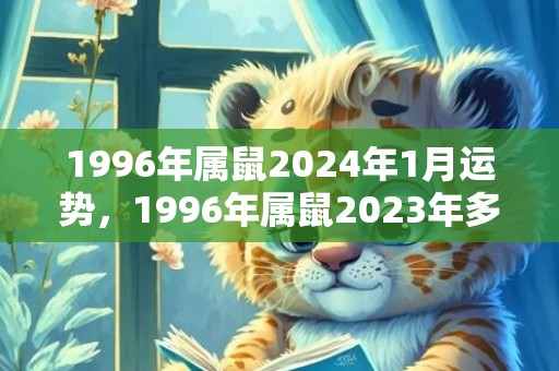 1996年属鼠2024年1月运势，1996年属鼠2023年多大