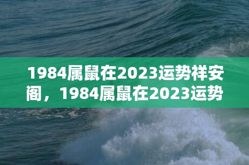 1984属鼠在2023运势祥安阁，1984属鼠在2023运势