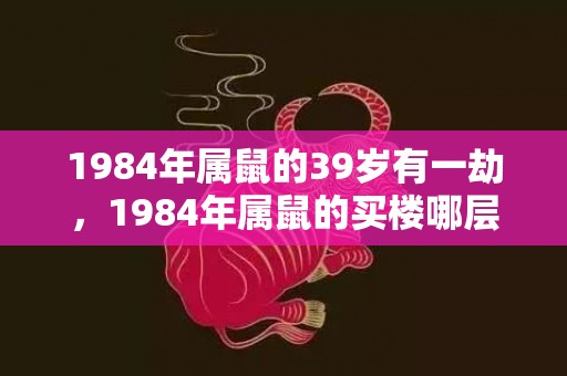 1984年属鼠的39岁有一劫，1984年属鼠的买楼哪层好