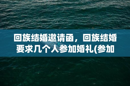 回族结婚邀请函，回族结婚要求几个人参加婚礼(参加回民婚礼需要注意些什么)