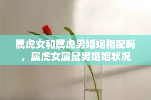 属虎女和属虎男婚姻相配吗，属虎女属鼠男婚姻状况