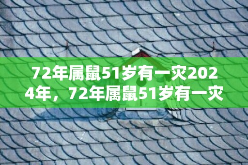 72年属鼠51岁有一灾2024年，72年属鼠51岁有一灾2023