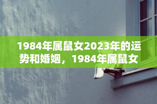 1984年属鼠女2023年的运势和婚姻，1984年属鼠女最难熬年龄