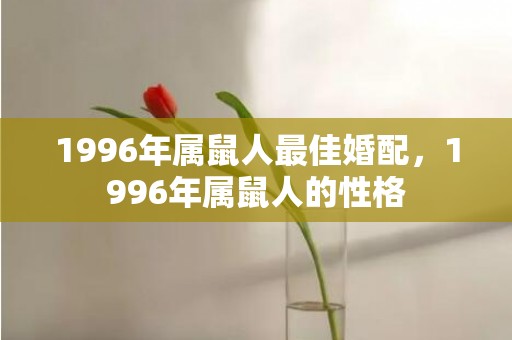 1996年属鼠人最佳婚配，1996年属鼠人的性格