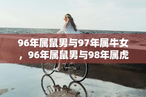 96年属鼠男与97年属牛女，96年属鼠男与98年属虎女婚姻