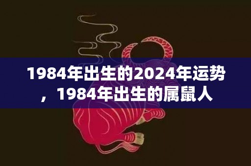 1984年出生的2024年运势，1984年出生的属鼠人