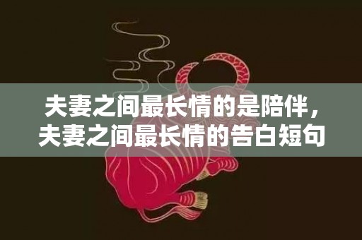 夫妻之间最长情的是陪伴，夫妻之间最长情的告白短句子，夫妻之间表白的情话