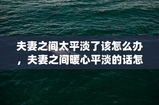 夫妻之间太平淡了该怎么办，夫妻之间暖心平淡的话怎么说(夫妻平淡知足的句子)