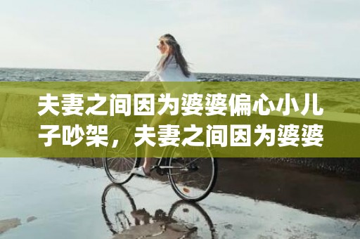 夫妻之间因为婆婆偏心小儿子吵架，夫妻之间因为婆婆吵架的说说(夫妻之间吵架妻子骂婆婆)