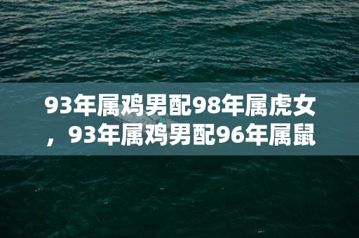 93年属鸡男配98年属虎女，93年属鸡男配96年属鼠女