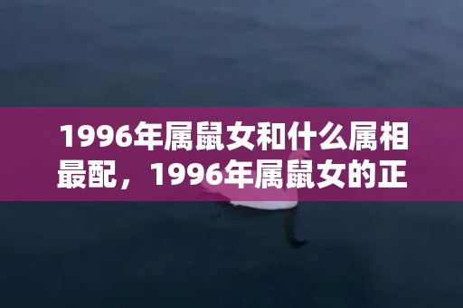 1996年属鼠女和什么属相最配，1996年属鼠女的正缘