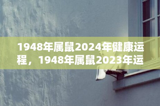 1948年属鼠2024年健康运程，1948年属鼠2023年运势及运程