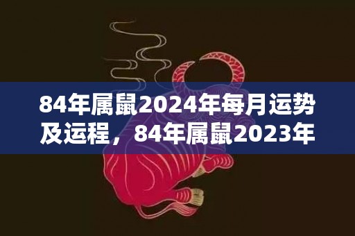 84年属鼠2024年每月运势及运程，84年属鼠2023年每月运势