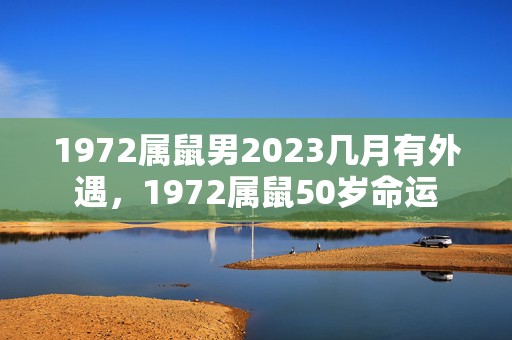 1972属鼠男2023几月有外遇，1972属鼠50岁命运