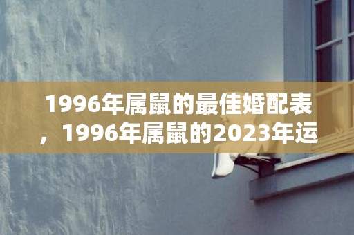 1996年属鼠的最佳婚配表，1996年属鼠的2023年运势如何