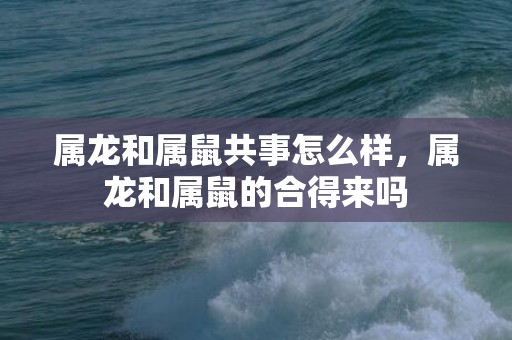 属龙和属鼠共事怎么样，属龙和属鼠的合得来吗