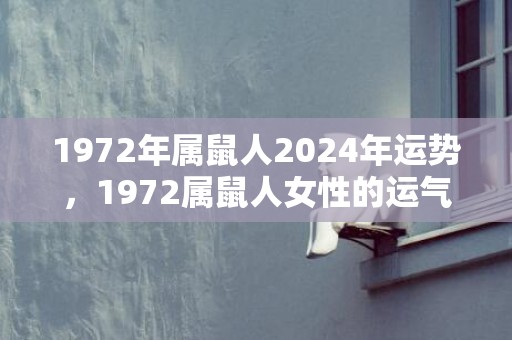 1972年属鼠人2024年运势，1972属鼠人女性的运气