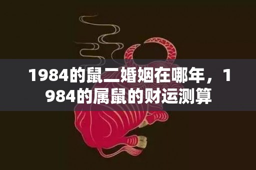 1984的鼠二婚姻在哪年，1984的属鼠的财运测算