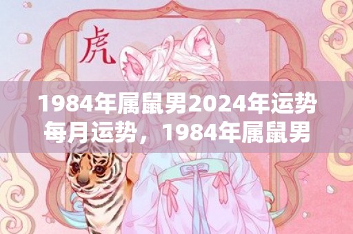 1984年属鼠男2024年运势每月运势，1984年属鼠男2023运势