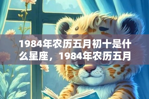 1984年农历五月初十是什么星座，1984年农历五月十八属鼠是什么命