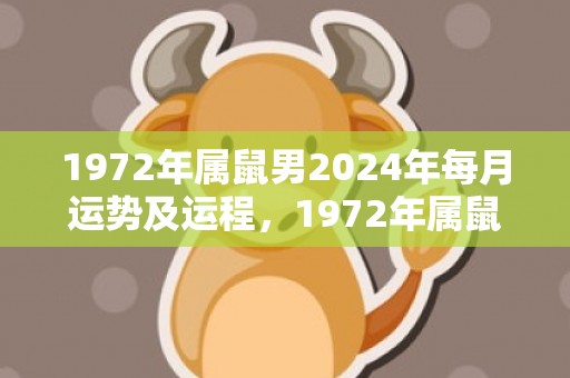 1972年属鼠男2024年每月运势及运程，1972年属鼠男一生命运