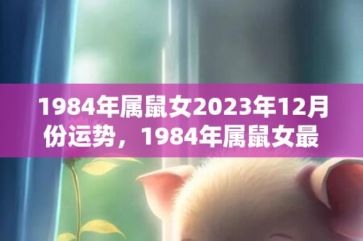 1984年属鼠女2023年12月份运势，1984年属鼠女最佳配偶