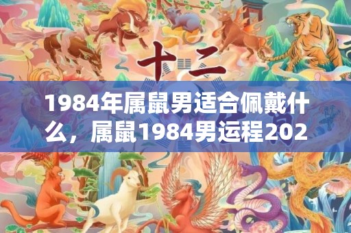 1984年属鼠男适合佩戴什么，属鼠1984男运程2023