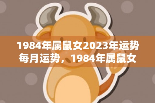 1984年属鼠女2023年运势每月运势，1984年属鼠女下半生命运