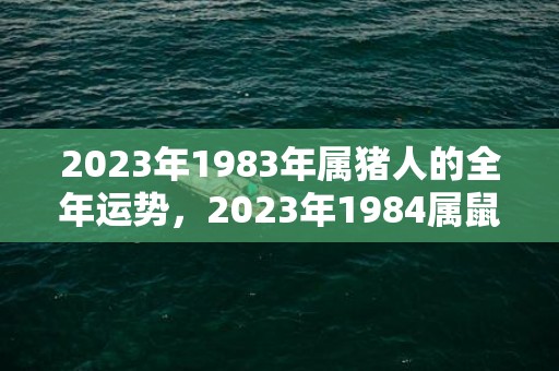 2023年1983年属猪人的全年运势，2023年1984属鼠人的全年运势如何