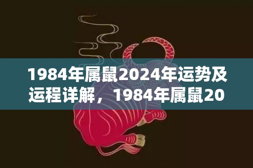 1984年属鼠2024年运势及运程详解，1984年属鼠2023年运势及运程男性