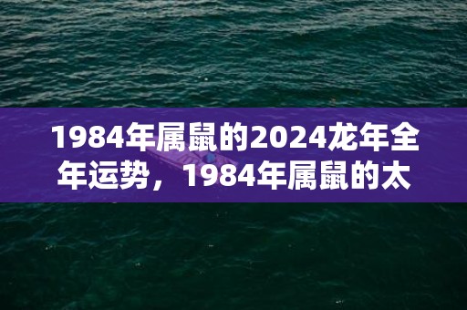 1984年属鼠的2024龙年全年运势，1984年属鼠的太岁是谁