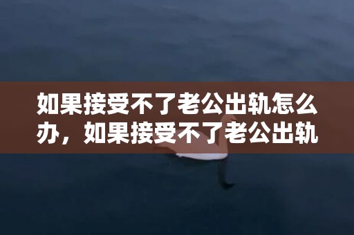 如果接受不了老公出轨怎么办，如果接受不了老公出轨怎么办？老公出轨心收不回来怎么办