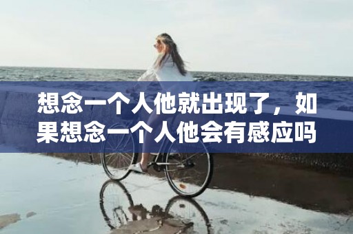 想念一个人他就出现了，如果想念一个人他会有感应吗？极度思念一个对方会有感应吗