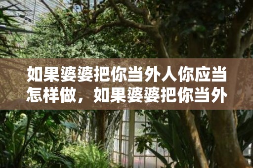 如果婆婆把你当外人你应当怎样做，如果婆婆把你当外人怎么办呀 婆家人把你当外人怎么办