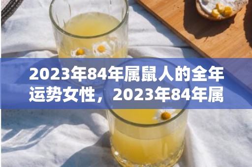 2023年84年属鼠人的全年运势女性，2023年84年属鼠女运势