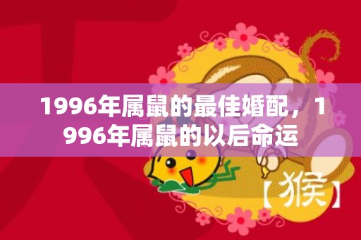 1996年属鼠的最佳婚配，1996年属鼠的以后命运