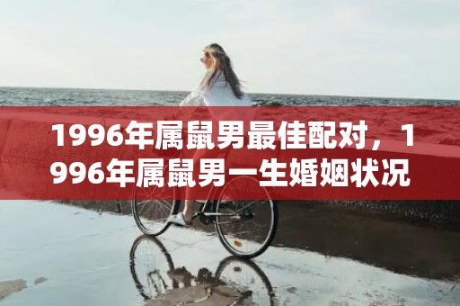 1996年属鼠男最佳配对，1996年属鼠男一生婚姻状况