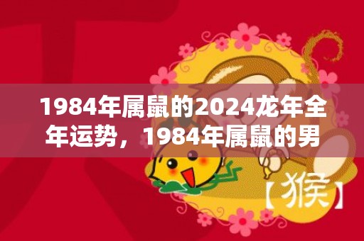 1984年属鼠的2024龙年全年运势，1984年属鼠的男人是什么命