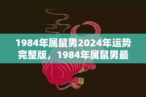 1984年属鼠男2024年运势完整版，1984年属鼠男最佳婚配