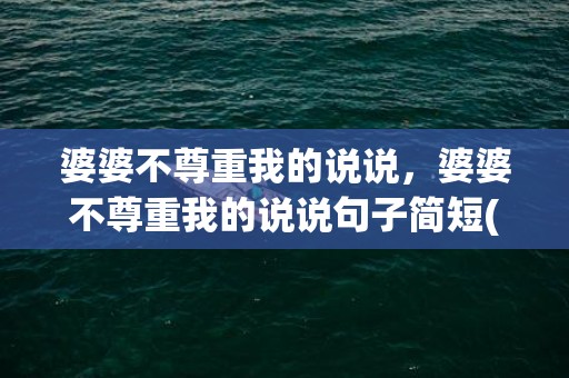 婆婆不尊重我的说说，婆婆不尊重我的说说句子简短(婆婆不尊重媳妇的说说)