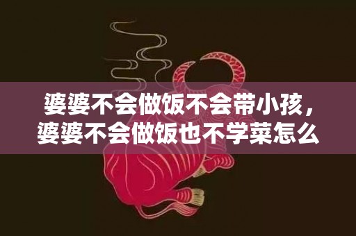 婆婆不会做饭不会带小孩，婆婆不会做饭也不学菜怎么办 不会做饭婆婆会嫌弃吗