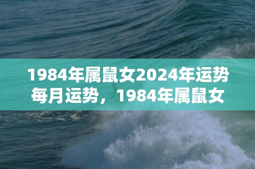 1984年属鼠女2024年运势每月运势，1984年属鼠女怎么样