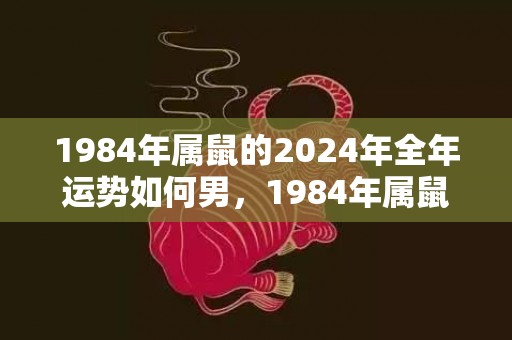 1984年属鼠的2024年全年运势如何男，1984年属鼠的婚姻状况