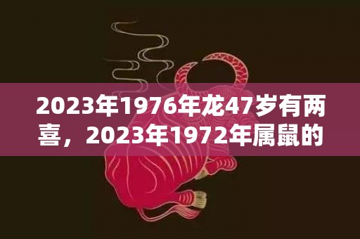 2023年1976年龙47岁有两喜，2023年1972年属鼠的运程